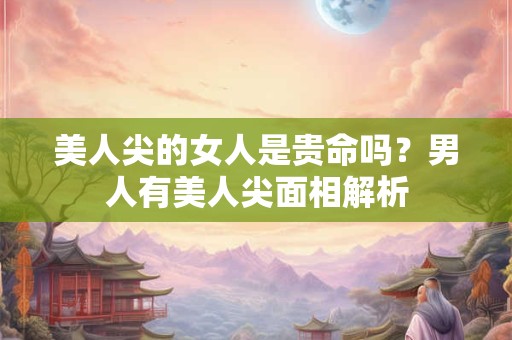 美人尖的女人是贵命吗？男人有美人尖面相解析