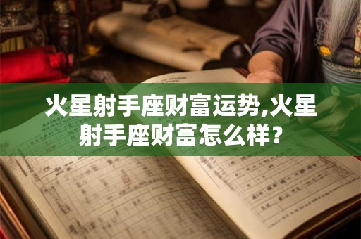 火星射手座财富运势,火星射手座财富怎么样? 火星射手座财富运势,火星射手座财富怎么样?