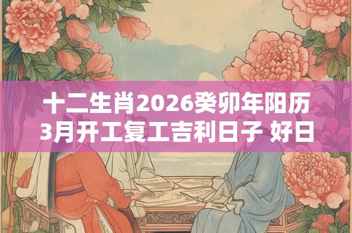十二生肖2026癸卯年阳历3月开工复工吉利日子 好日子一览表