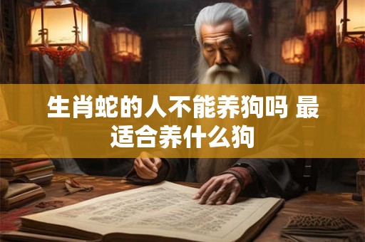 生肖蛇的人不能养狗吗 最适合养什么狗