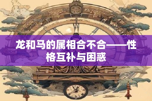 龙和马的属相合不合——性格互补与困惑