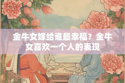 金牛女嫁给谁最幸福？金牛女喜欢一个人的表现