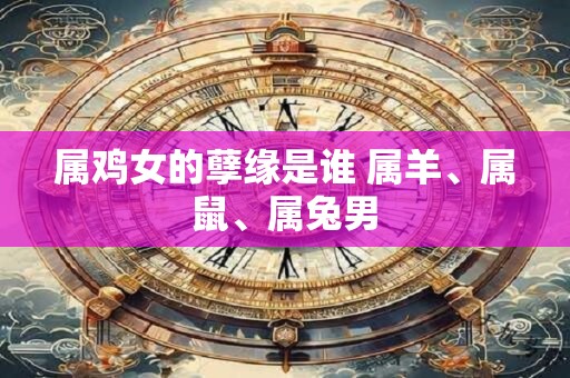 属鸡女的孽缘是谁 属羊、属鼠、属兔男
