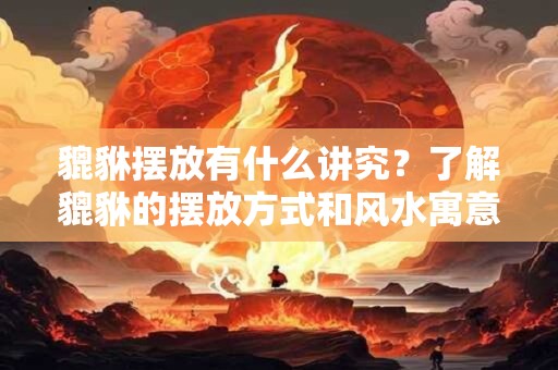 貔貅摆放有什么讲究？了解貔貅的摆放方式和风水寓意