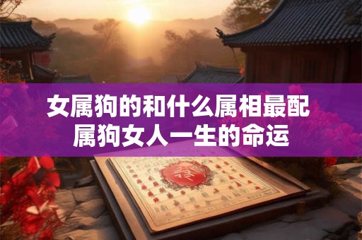女属狗的和什么属相最配 属狗女人一生的命运