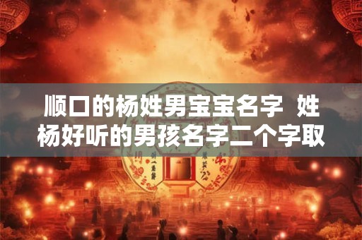 顺口的杨姓男宝宝名字  姓杨好听的男孩名字二个字取名窍门