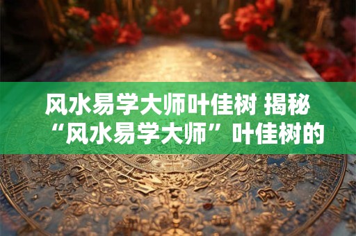 风水易学大师叶佳树 揭秘“风水易学大师”叶佳树的神秘面纱