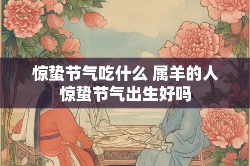 惊蛰节气吃什么 属羊的人惊蛰节气出生好吗