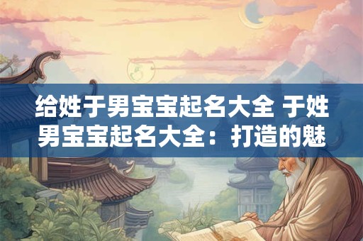 给姓于男宝宝起名大全 于姓男宝宝起名大全：打造的魅力名字