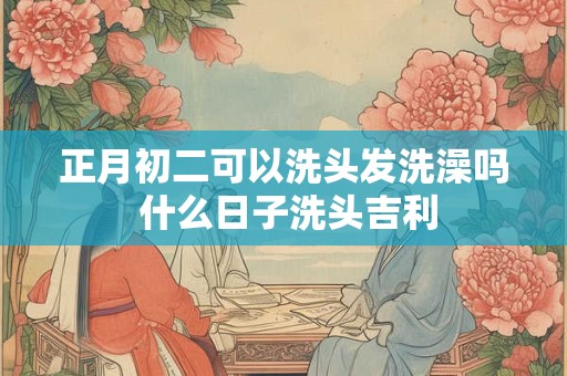 正月初二可以洗头发洗澡吗 什么日子洗头吉利