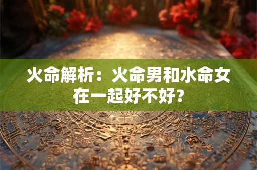 火命解析：火命男和水命女在一起好不好？