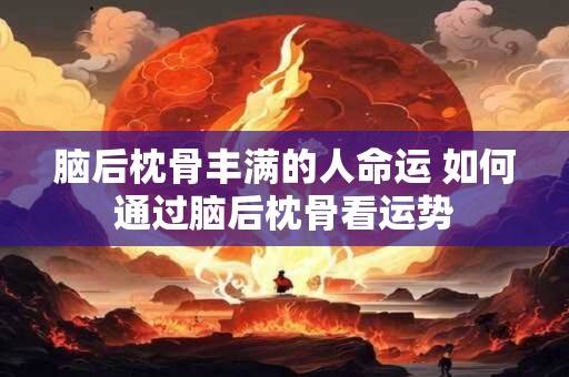 脑后枕骨丰满的人命运 如何通过脑后枕骨看运势