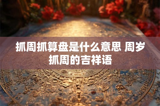 抓周抓算盘是什么意思 周岁抓周的吉祥语