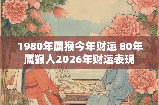 1980年属猴今年财运 80年属猴人2026年财运表现