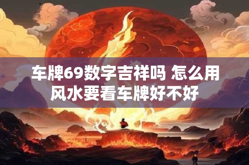 车牌69数字吉祥吗 怎么用风水要看车牌好不好