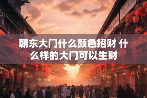 朝东大门什么颜色招财 什么样的大门可以生财