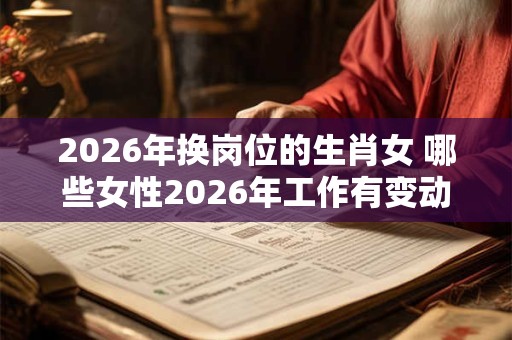 2026年换岗位的生肖女 哪些女性2026年工作有变动