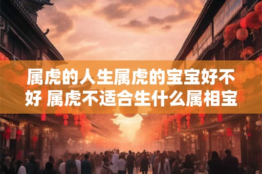 属虎的人生属虎的宝宝好不好 属虎不适合生什么属相宝宝