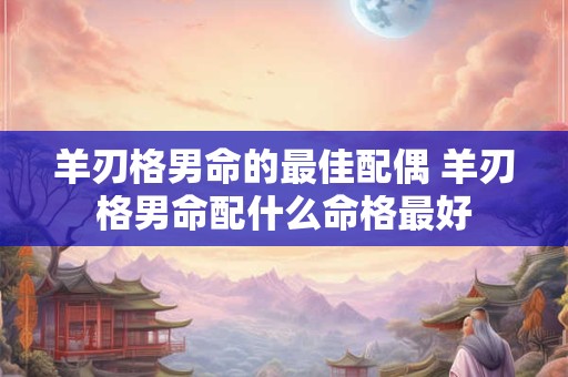 羊刃格男命的最佳配偶 羊刃格男命配什么命格最好