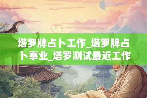 塔罗牌占卜工作_塔罗牌占卜事业_塔罗测试最近工作运势