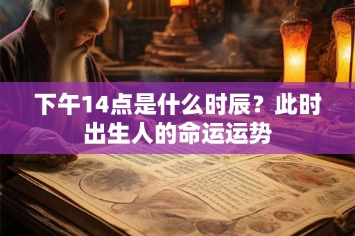 下午14点是什么时辰？此时出生人的命运运势