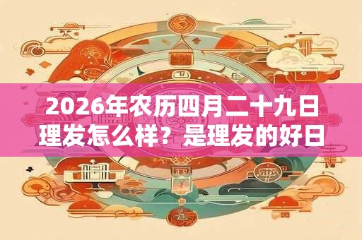 2026年农历四月二十九日理发怎么样？是理发的好日子吗？