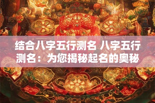 结合八字五行测名 八字五行测名：为您揭秘起名的奥秘！