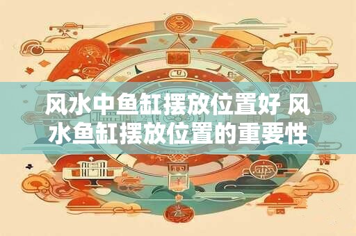风水中鱼缸摆放位置好 风水鱼缸摆放位置的重要性