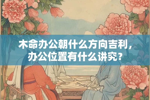 木命办公朝什么方向吉利，办公位置有什么讲究？