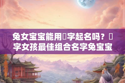 兔女宝宝能用玥字起名吗？玥字女孩最佳组合名字兔宝宝