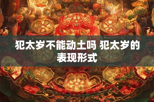犯太岁不能动土吗 犯太岁的表现形式