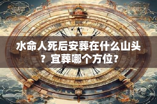 水命人死后安葬在什么山头？宜葬哪个方位？