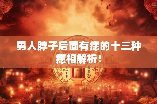 男人脖子后面有痣的十三种痣相解析！