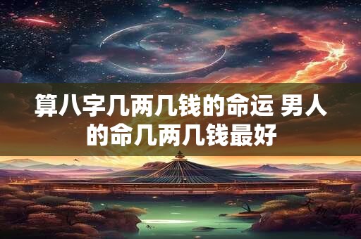 算八字几两几钱的命运 男人的命几两几钱最好