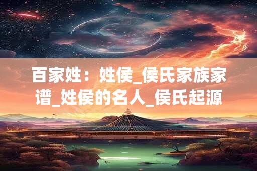 百家姓：姓侯_侯氏家族家谱_姓侯的名人_侯氏起源