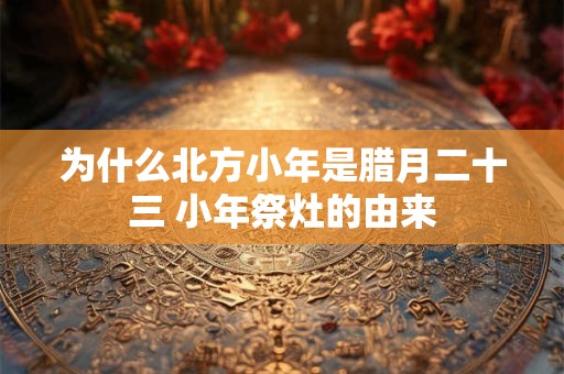 为什么北方小年是腊月二十三 小年祭灶的由来