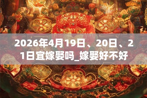2026年4月19日、20日、21日宜嫁娶吗_嫁娶好不好
