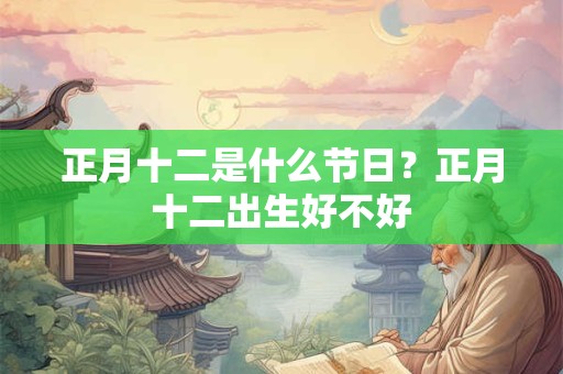 正月十二是什么节日？正月十二出生好不好