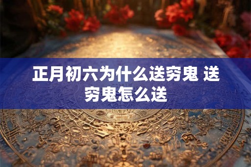 正月初六为什么送穷鬼 送穷鬼怎么送