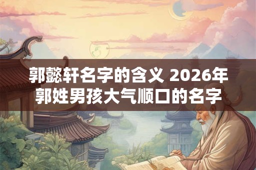 郭懿轩名字的含义 2026年郭姓男孩大气顺口的名字