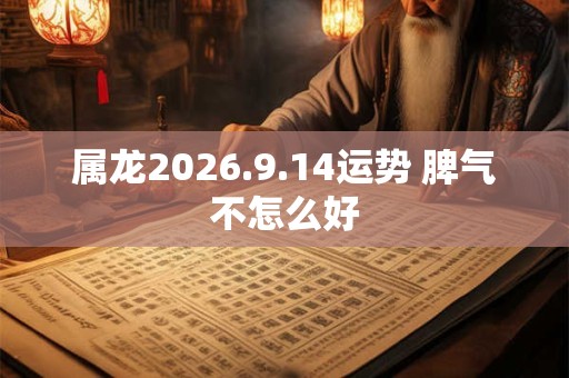 属龙2026.9.14运势 脾气不怎么好