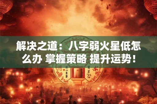 解决之道：八字弱火星低怎么办 掌握策略 提升运势！