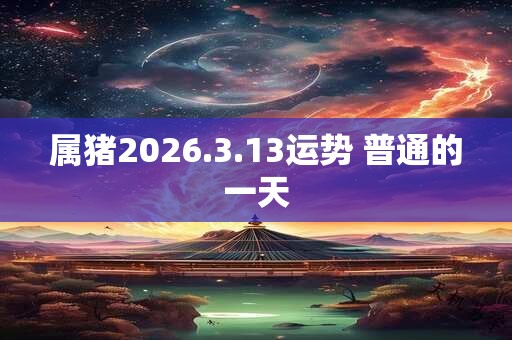 属猪2026.3.13运势 普通的一天