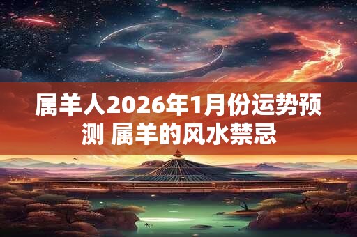 属羊人2026年1月份运势预测 属羊的风水禁忌
