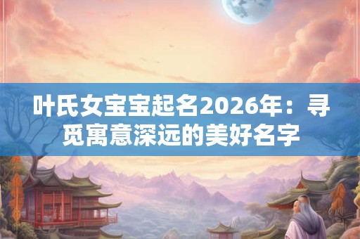 叶氏女宝宝起名2026年：寻觅寓意深远的美好名字