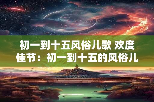初一到十五风俗儿歌 欢度佳节：初一到十五的风俗儿歌