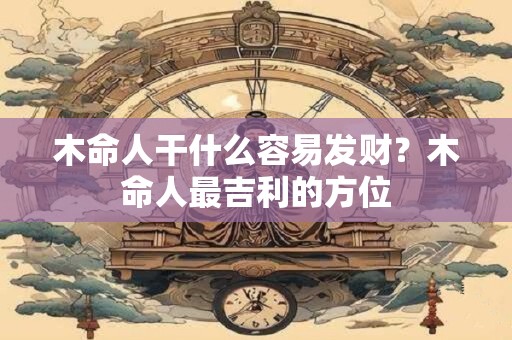木命人干什么容易发财？木命人最吉利的方位