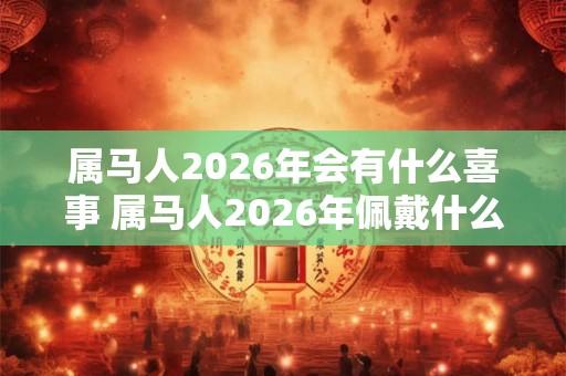 属马人2026年会有什么喜事 属马人2026年佩戴什么好
