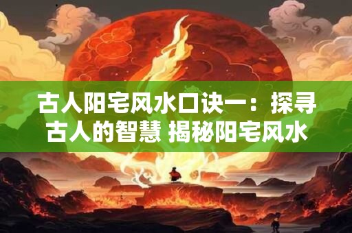 古人阳宅风水口诀一：探寻古人的智慧 揭秘阳宅风水的奥秘
