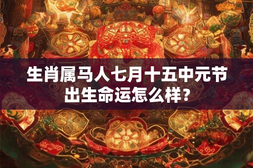 生肖属马人七月十五中元节出生命运怎么样？